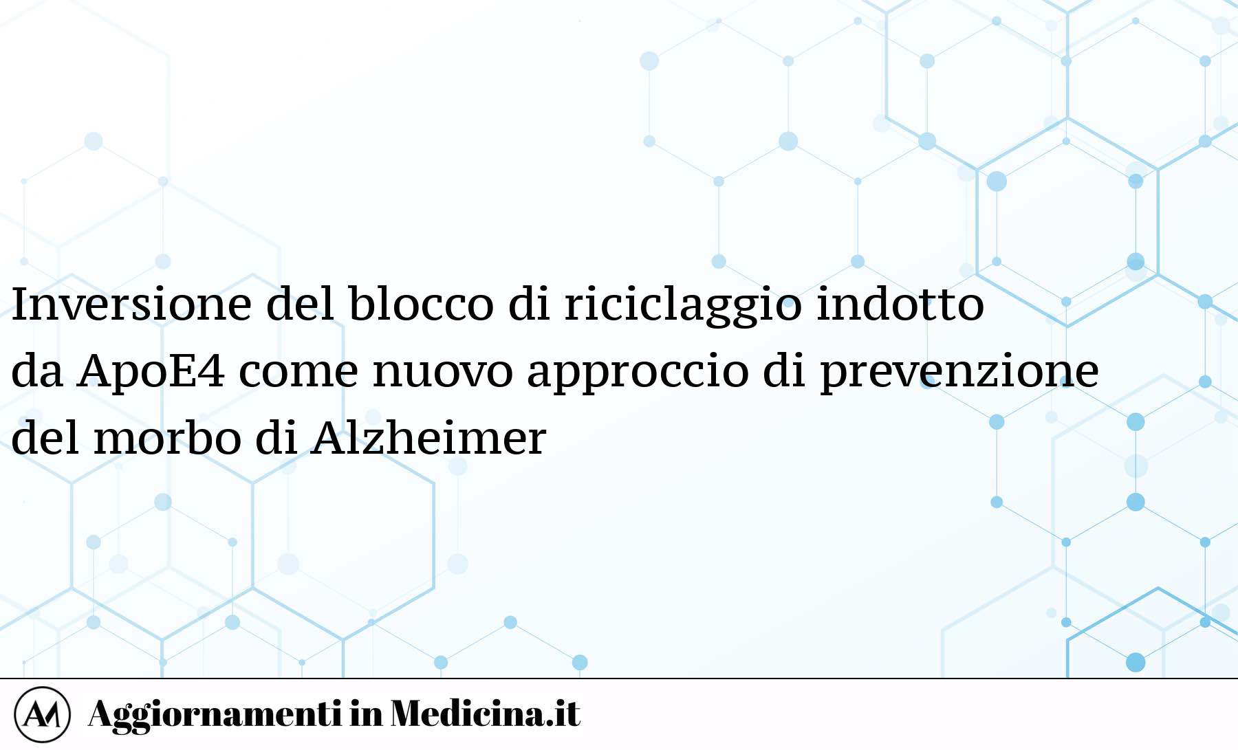 Inversione Del Blocco Di Riciclaggio Indotto Da Apoe4 Come Nuovo Approccio Di Prevenzione Del Morbo Di Alzheimer Aggiornamenti In Medicina